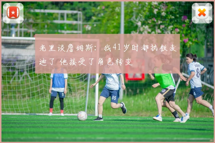 老里谈詹姆斯：我41岁时都执教麦迪了 他接受了角色转变
