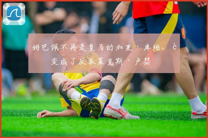 姆巴佩不再是皇马的加里·库珀，而变成了反派莱克斯·卢瑟