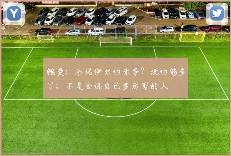 鲍曼：和诺伊尔的竞争？说的够多了；不是会说自己多厉害的人