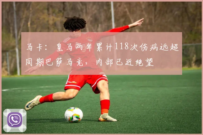 马卡：皇马两年累计118次伤病远超同期巴萨马竞，内部已近绝望