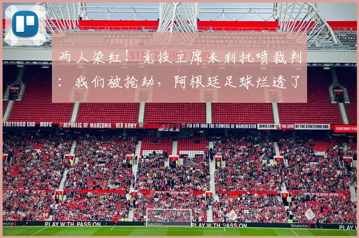 两人染红！竞技主席米利托喷裁判：我们被抢劫，阿根廷足球烂透了
