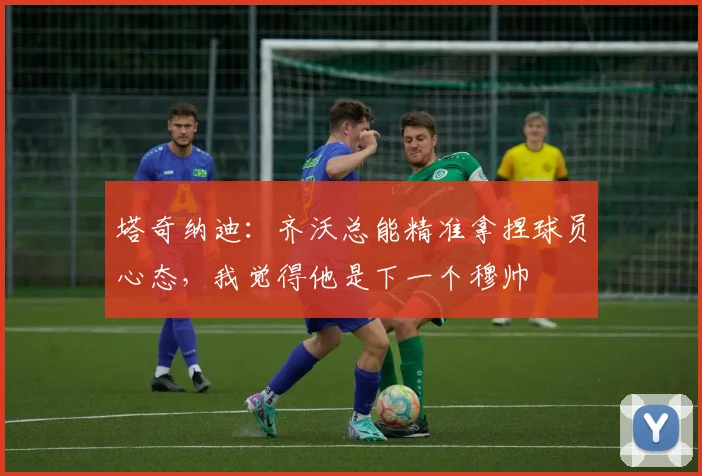 塔奇纳迪：齐沃总能精准拿捏球员心态，我觉得他是下一个穆帅