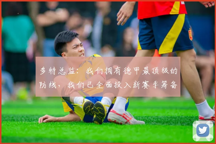 多特总监：我们拥有德甲最顶级的防线，我们已全面投入新赛季筹备
